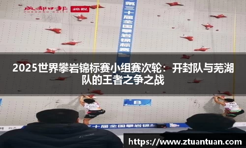 2025世界攀岩锦标赛小组赛次轮：开封队与芜湖队的王者之争之战
