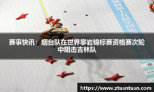 赛事快讯：烟台队在世界攀岩锦标赛资格赛次轮中阻击吉林队