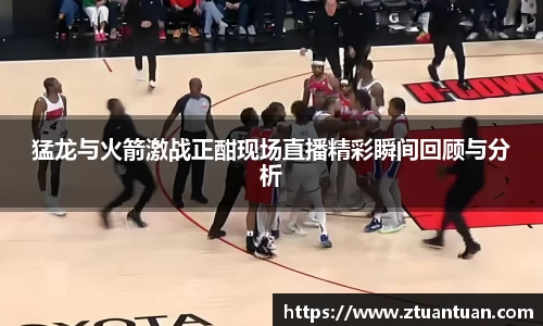 猛龙与火箭激战正酣现场直播精彩瞬间回顾与分析